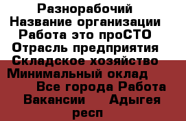 Разнорабочий › Название организации ­ Работа-это проСТО › Отрасль предприятия ­ Складское хозяйство › Минимальный оклад ­ 30 000 - Все города Работа » Вакансии   . Адыгея респ.